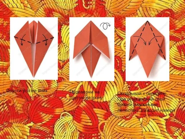 Опусти уголки вниз Переверни на другую сторону Складывай к середине. При этом