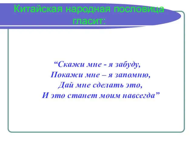 Китайская народная пословица гласит: “Скажи мне - я забуду, Покажи мне –