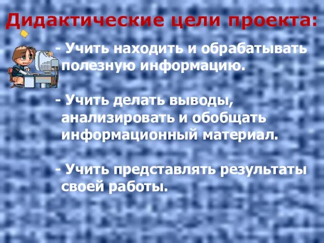 Дидактические цели проекта: Учить находить и обрабатывать полезную информацию. Учить делать выводы,