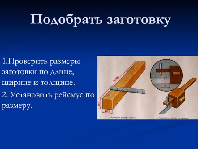 Подобрать заготовку 1.Проверить размеры заготовки по длине, ширине и толщине. 2. Установить рейсмус по размеру.