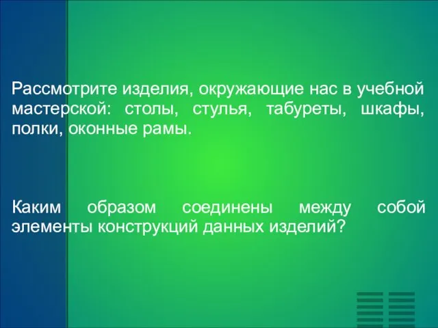 Рассмотрите изделия, окружающие нас в учебной мастерской: столы, стулья, табуреты, шкафы, полки,