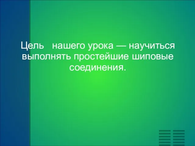 Цель нашего урока — научиться выполнять простейшие шиповые соединения.