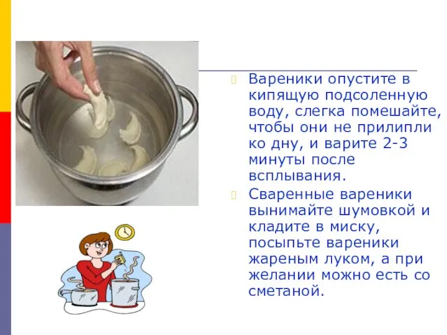 Вареники опустите в кипящую подсоленную воду, слегка помешайте, чтобы они не прилипли