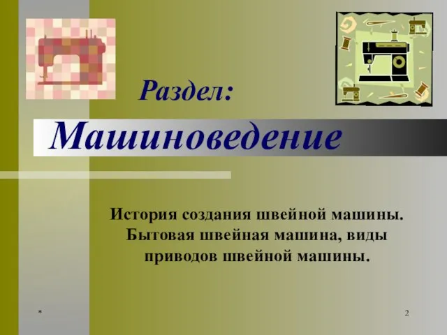 * Раздел: Машиноведение История создания швейной машины. Бытовая швейная машина, виды приводов швейной машины.