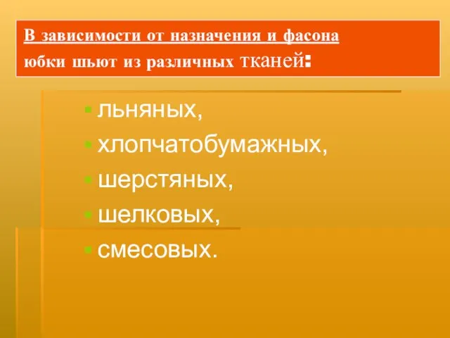 В зависимости от назначения и фасона юбки шьют из различных тканей: льняных, хлопчатобумажных, шерстяных, шелковых, смесовых.