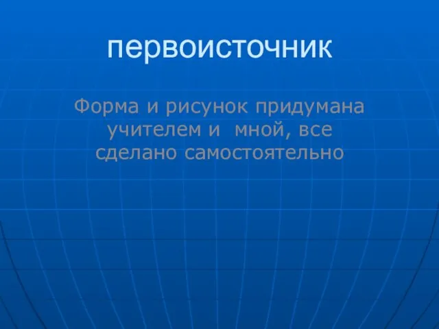 первоисточник Форма и рисунок придумана учителем и мной, все сделано самостоятельно