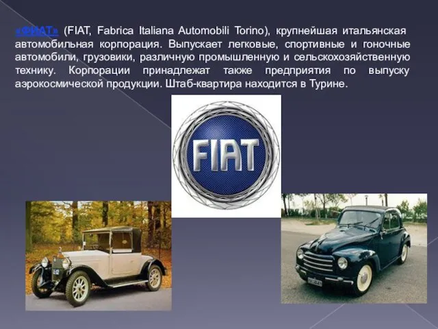 «ФИАТ» (FIAT, Fabrica Italiana Automobili Torino), крупнейшая итальянская автомобильная корпорация. Выпускает легковые,