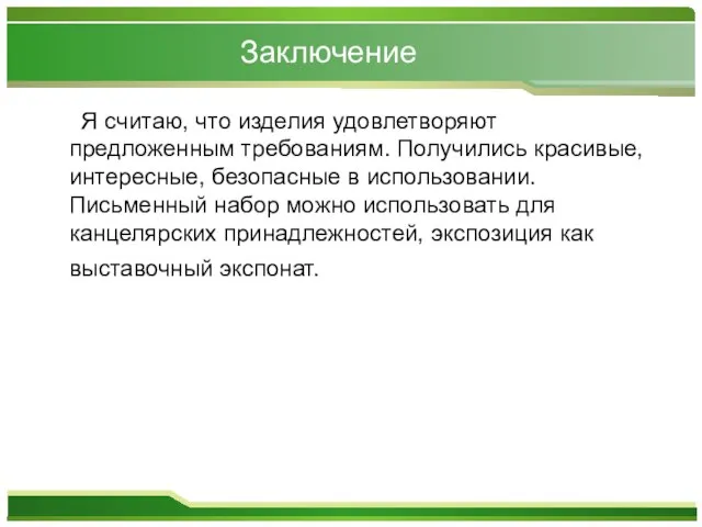 Заключение Я считаю, что изделия удовлетворяют предложенным требованиям. Получились красивые, интересные, безопасные