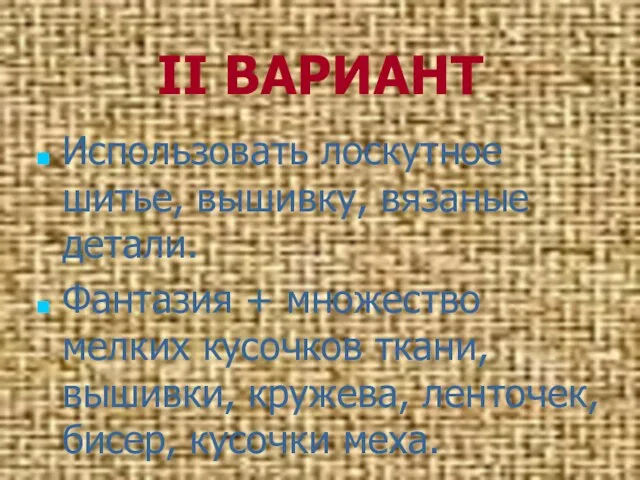 II ВАРИАНТ Использовать лоскутное шитье, вышивку, вязаные детали. Фантазия + множество мелких