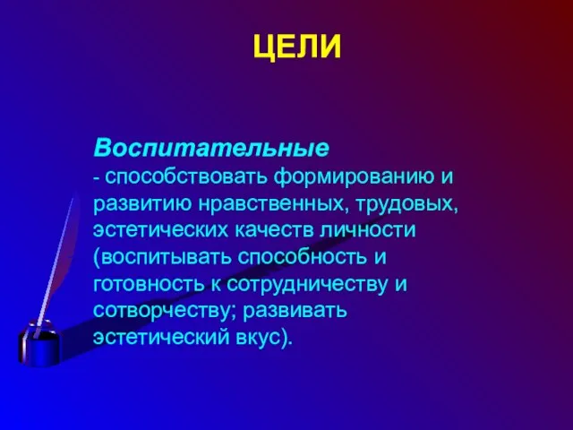 ЦЕЛИ Воспитательные - способствовать формированию и развитию нравственных, трудовых, эстетических качеств личности