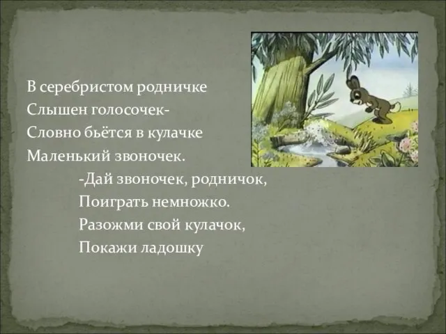 В серебристом родничке Слышен голосочек- Словно бьётся в кулачке Маленький звоночек. -Дай