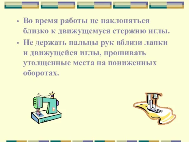 Во время работы не наклоняться близко к движущемуся стержню иглы. Не держать