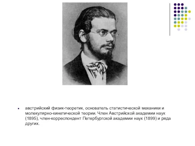 австрийский физик-теоретик, основатель статистической механики и молекулярно-кинетической теории. Член Австрийской академии наук