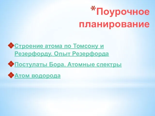 Поурочное планирование Строение атома по Томсону и Резерфорду. Опыт Резерфорда Постулаты Бора. Атомные спектры Атом водорода