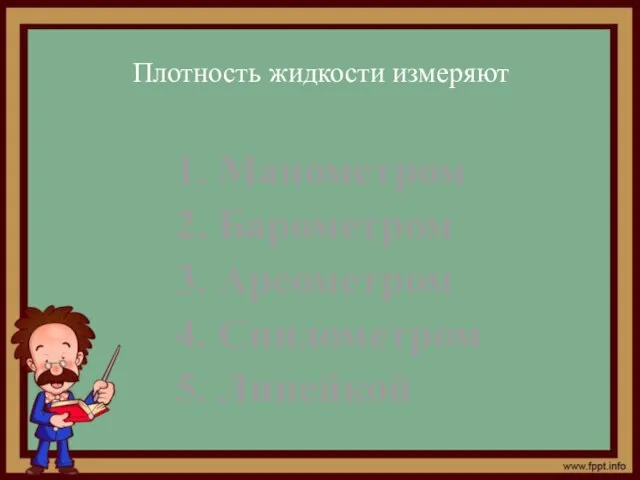 Плотность жидкости измеряют 1. Манометром 2. Барометром 3. Ареометром 4. Спидометром 5. Линейкой