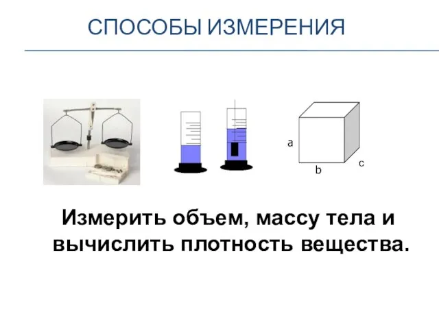 СПОСОБЫ ИЗМЕРЕНИЯ а b c Измерить объем, массу тела и вычислить плотность вещества.