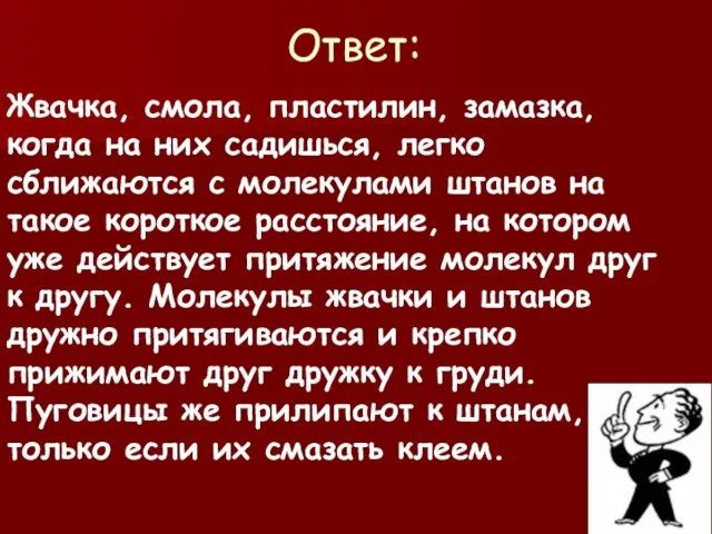 Ответ: Жвачка, смола, пластилин, замазка, когда на них садишься, легко сближаются с