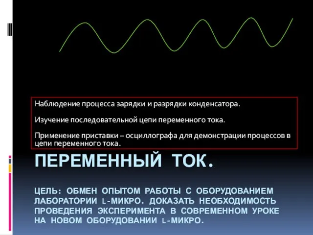 ПЕРЕМЕННЫЙ ТОК. ЦЕЛЬ: ОБМЕН ОПЫТОМ РАБОТЫ С ОБОРУДОВАНИЕМ ЛАБОРАТОРИИ L-МИКРО. ДОКАЗАТЬ НЕОБХОДИМОСТЬ