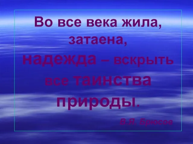 Во все века жила, затаена, надежда – вскрыть все таинства природы. В.Я. Брюсов