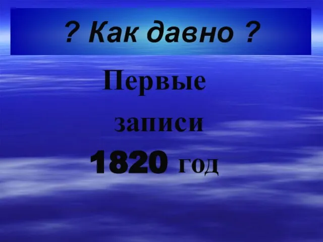 ? Как давно ? Первые записи 1820 год