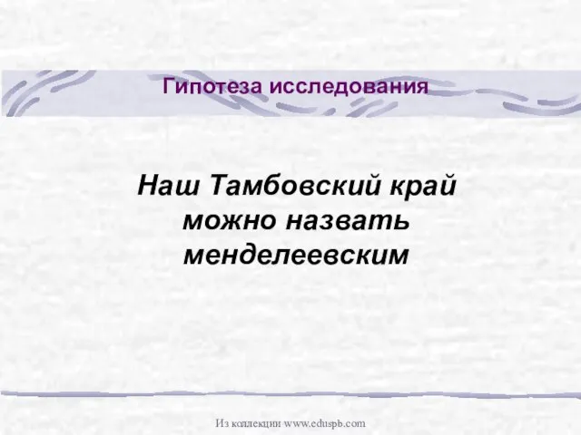 Гипотеза исследования Наш Тамбовский край можно назвать менделеевским Из коллекции www.eduspb.com