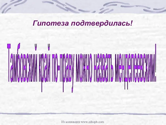 Гипотеза подтвердилась! Тамбовский край по-праву можно назвать менделеевским! Из коллекции www.eduspb.com