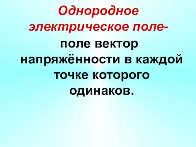 Однородное электрическое поле- поле вектор напряжённости в каждой точке которого одинаков.