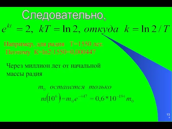 * Например, для радия Т=1550 лет. Поэтому К=ln2\1550=0,000447 Через миллион лет от начальной массы радия Следовательно,