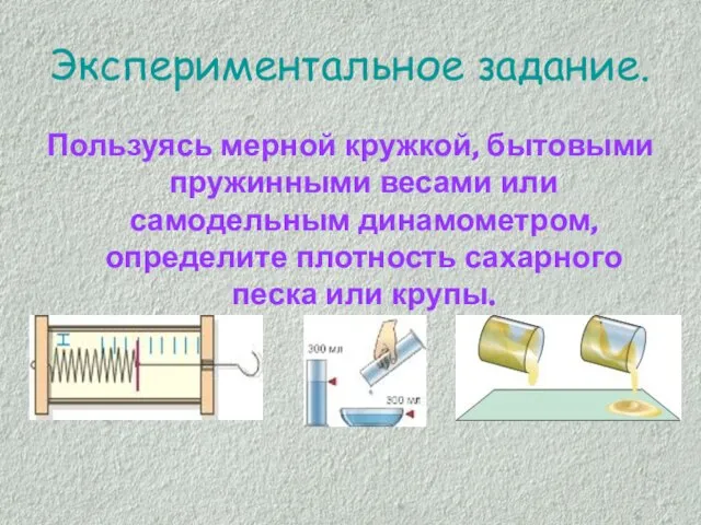 Экспериментальное задание. Пользуясь мерной кружкой, бытовыми пружинными весами или самодельным динамометром, определите