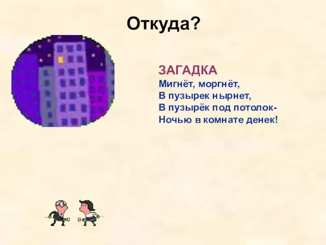 Откуда? ЗАГАДКА Мигнёт, моргнёт, В пузырек нырнет, В пузырёк под потолок- Ночью в комнате денек!