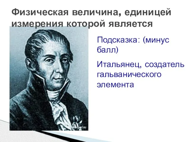 Физическая величина, единицей измерения которой является Подсказка: (минус балл) Итальянец, создатель гальванического элемента