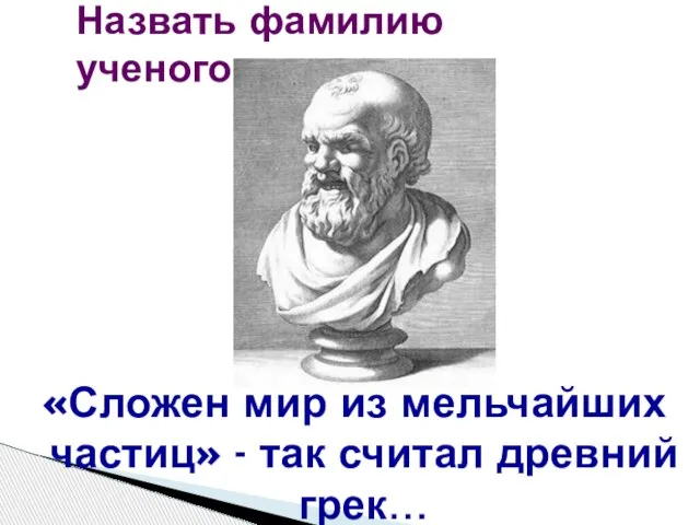 «Сложен мир из мельчайших частиц» - так считал древний грек… Назвать фамилию ученого