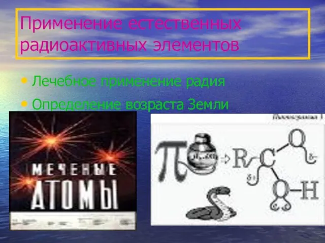 Применение естественных радиоактивных элементов Лечебное применение радия Определение возраста Земли