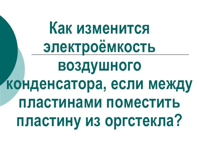 Как изменится электроёмкость воздушного конденсатора, если между пластинами поместить пластину из оргстекла?