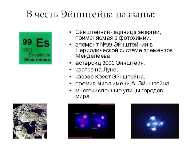 В честь Эйнштейна названы: Эйнштейний- единица энергии, применяемая в фотохимии. элемент №99