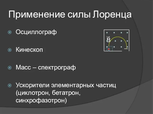 Применение силы Лоренца Осциллограф Кинескоп Масс – спектрограф Ускорители элементарных частиц (циклотрон, бетатрон, синхрофазотрон) B