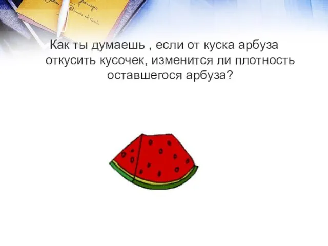 Как ты думаешь , если от куска арбуза откусить кусочек, изменится ли плотность оставшегося арбуза?