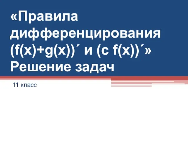 «Правила дифференцирования (f(x)+g(x))΄ и (c f(x))΄» Решение задач 11 класс