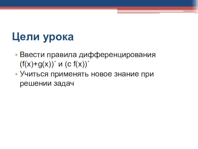 Цели урока Ввести правила дифференцирования (f(x)+g(x))΄ и (c f(x))΄ Учиться применять новое знание при решении задач