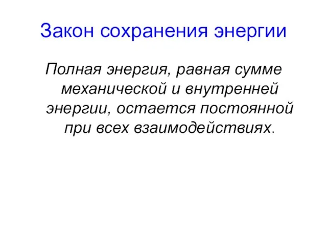 Закон сохранения энергии Полная энергия, равная сумме механической и внутренней энергии, остается постоянной при всех взаимодействиях.