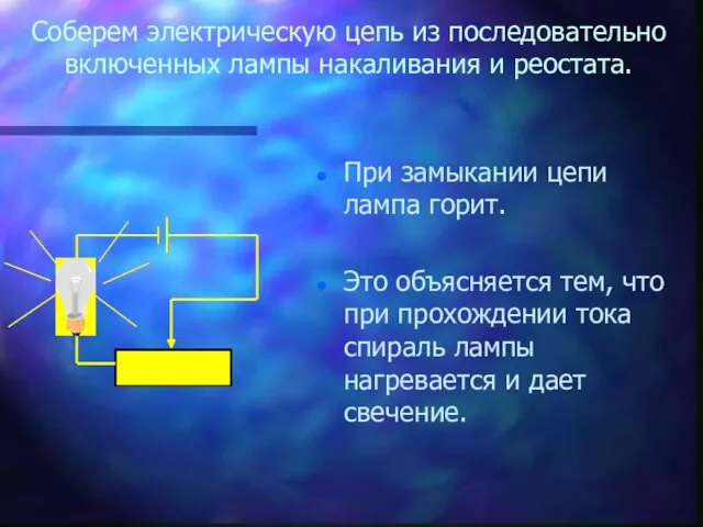 Соберем электрическую цепь из последовательно включенных лампы накаливания и реостата. При замыкании