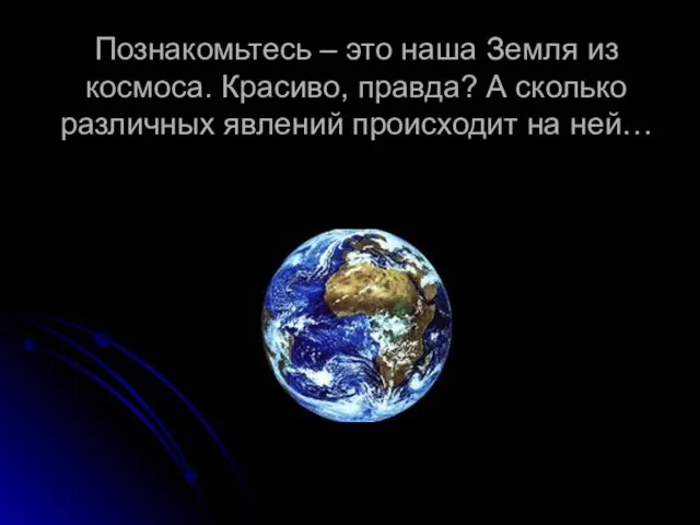 Познакомьтесь – это наша Земля из космоса. Красиво, правда? А сколько различных явлений происходит на ней…