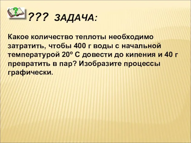 ??? ЗАДАЧА: Какое количество теплоты необходимо затратить, чтобы 400 г воды с