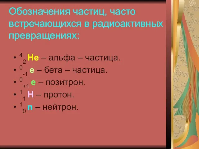 Обозначения частиц, часто встречающихся в радиоактивных превращениях: 42 Не – альфа –