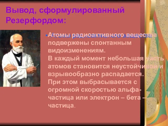 Вывод, сформулированный Резерфордом: Атомы радиоактивного вещества Атомы радиоактивного вещества подвержены спонтанным видоизменениям.