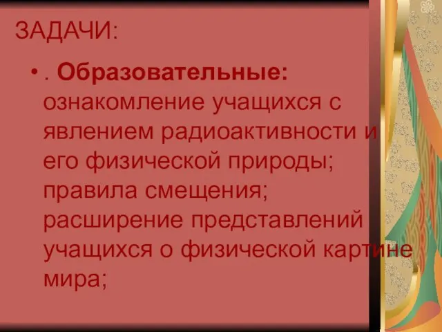 ЗАДАЧИ: . Образовательные: ознакомление учащихся с явлением радиоактивности и его физической природы;