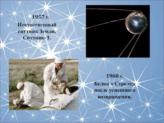 1957 г. Искусственный спутник Земли. Спутник-1. 1960 г. Белка и Стрелка после успешного возвращения.