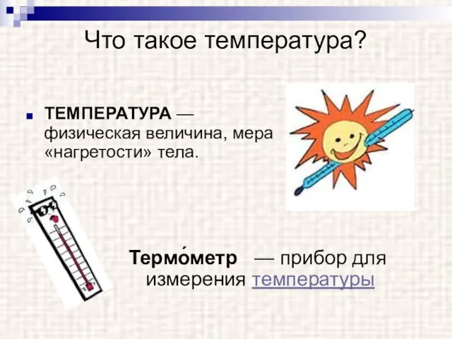 Что такое температура? ТЕМПЕРАТУРА — физическая величина, мера «нагретости» тела. Термо́метр — прибор для измерения температуры