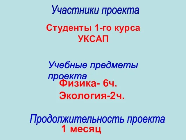 Студенты 1-го курса УКСАП Участники проекта Учебные предметы проекта Физика- 6ч. Экология-2ч. Продолжительность проекта 1 месяц