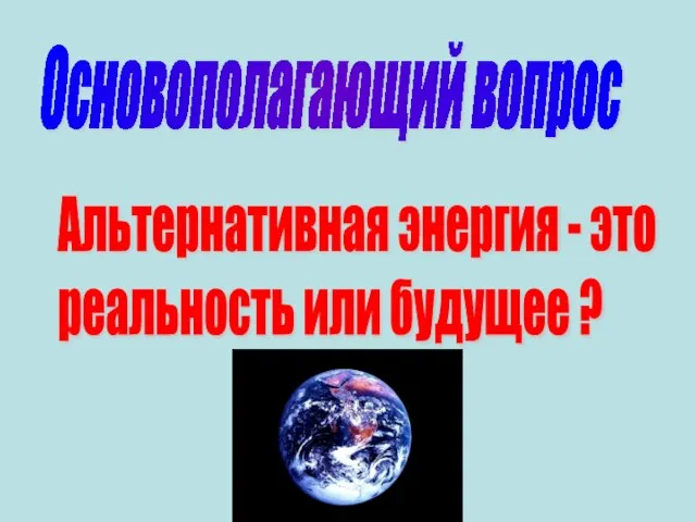 Основополагающий вопрос Альтернативная энергия - это реальность или будущее ?